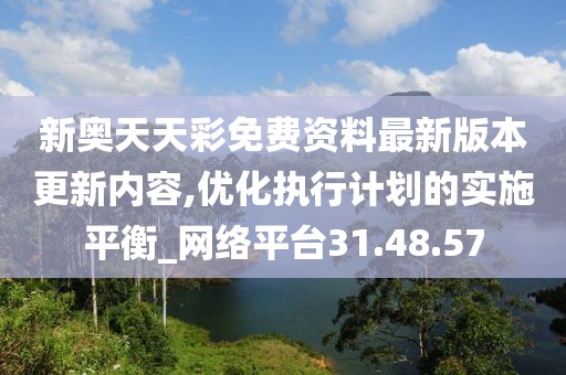 新奥天天彩免费资料最新版本更新内容,优化执行计划的实施平衡_网络平台31.48.57