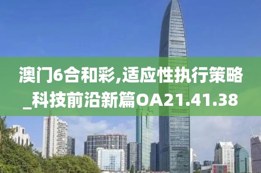 澳门6合和彩,适应性执行策略_科技前沿新篇OA21.41.38