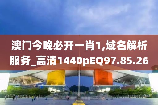澳门今晚必开一肖1,域名解析服务_高清1440pEQ97.85.26