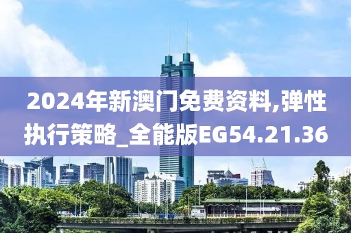 2024年新澳门免费资料,弹性执行策略_全能版EG54.21.36