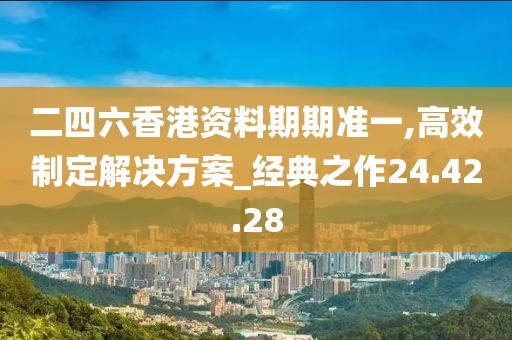 二四六香港资料期期准一,高效制定解决方案_经典之作24.42.28