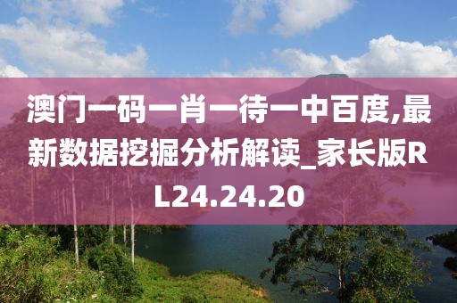 澳门一码一肖一待一中百度,最新数据挖掘分析解读_家长版RL24.24.20