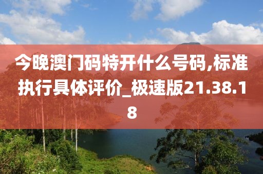今晚澳门码特开什么号码,标准执行具体评价_极速版21.38.18