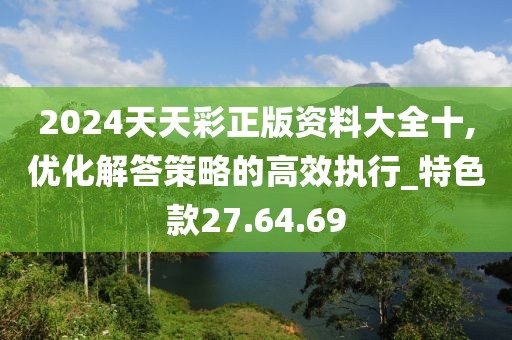 2024天天彩正版资料大全十,优化解答策略的高效执行_特色款27.64.69