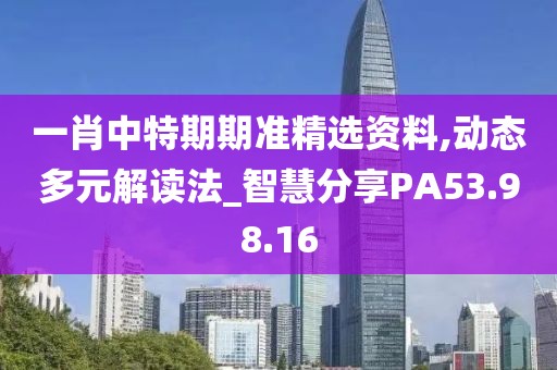 一肖中特期期准精选资料,动态多元解读法_智慧分享PA53.98.16