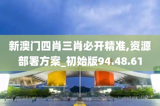 新澳门四肖三肖必开精准,资源部署方案_初始版94.48.61