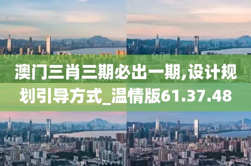 澳门三肖三期必出一期,设计规划引导方式_温情版61.37.48
