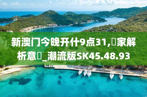 新澳门今晚开什9点31,專家解析意見_潮流版SK45.48.93