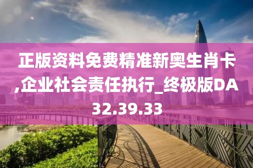 正版资料免费精准新奥生肖卡,企业社会责任执行_终极版DA32.39.33