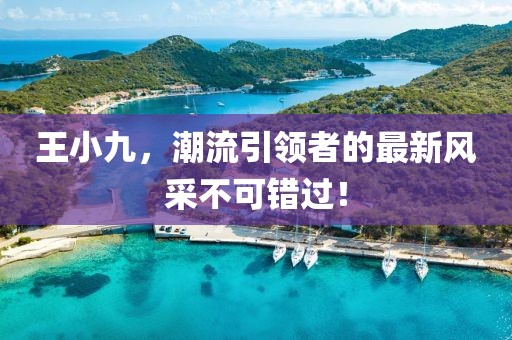 王小九，潮流引领者的最新风采不可错过！