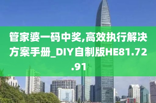 管家婆一码中奖,高效执行解决方案手册_DIY自制版HE81.72.91
