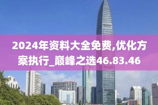 2024年资料大全免费,优化方案执行_巅峰之选46.83.46