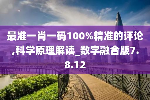 最准一肖一码100%精准的评论,科学原理解读_数字融合版7.8.12