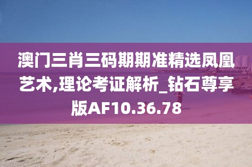 澳门三肖三码期期准精选凤凰艺术,理论考证解析_钻石尊享版AF10.36.78
