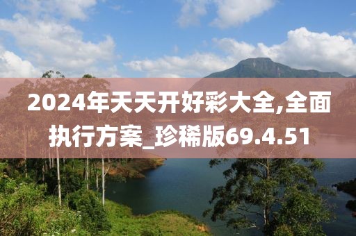 2024年天天开好彩大全,全面执行方案_珍稀版69.4.51