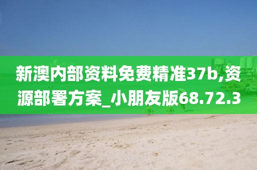 新澳内部资料免费精准37b,资源部署方案_小朋友版68.72.3