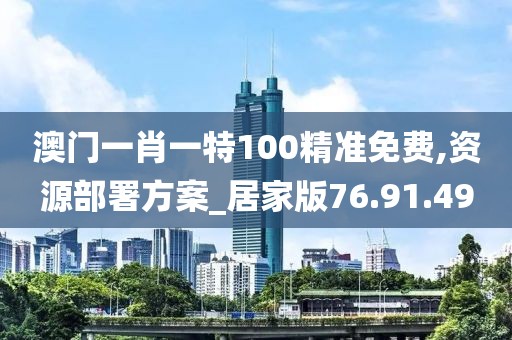 澳门一肖一特100精准免费,资源部署方案_居家版76.91.49
