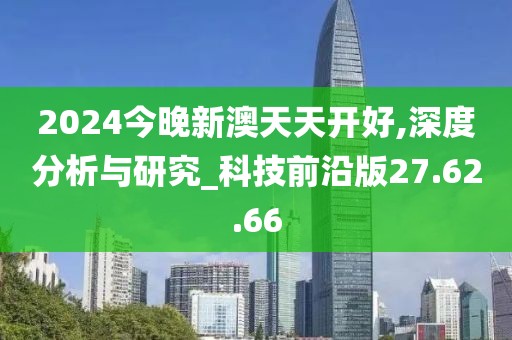 2024今晚新澳天天开好,深度分析与研究_科技前沿版27.62.66