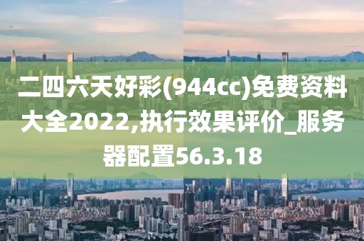 二四六天好彩(944cc)免费资料大全2022,执行效果评价_服务器配置56.3.18