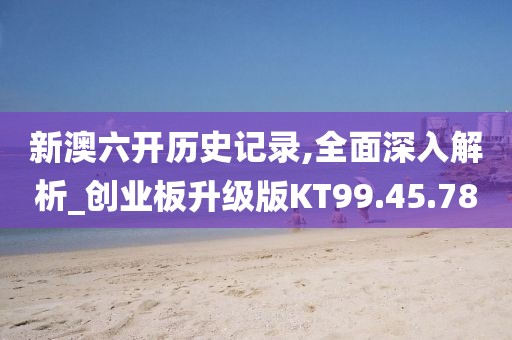 新澳六开历史记录,全面深入解析_创业板升级版KT99.45.78