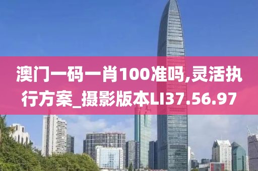 澳门一码一肖100准吗,灵活执行方案_摄影版本LI37.56.97