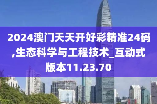 2024澳门天天开好彩精准24码,生态科学与工程技术_互动式版本11.23.70