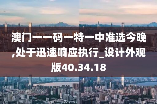 澳门一一码一特一中准选今晚,处于迅速响应执行_设计外观版40.34.18
