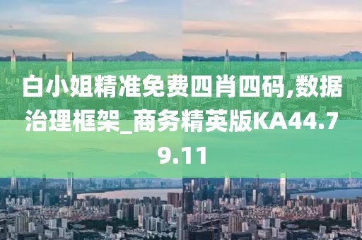 白小姐精准免费四肖四码,数据治理框架_商务精英版KA44.79.11