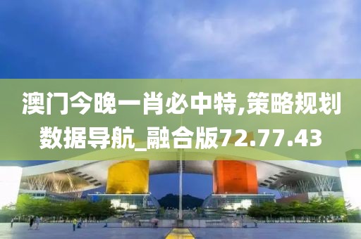 澳门今晚一肖必中特,策略规划数据导航_融合版72.77.43