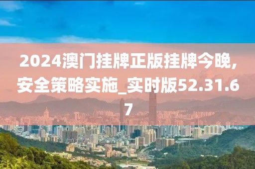 2024澳门挂牌正版挂牌今晚,安全策略实施_实时版52.31.67