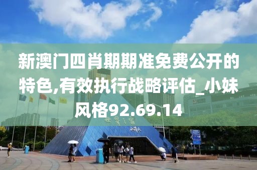 新澳门四肖期期准免费公开的特色,有效执行战略评估_小妹风格92.69.14