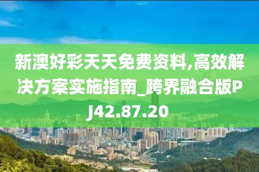 新澳好彩天天免费资料,高效解决方案实施指南_跨界融合版PJ42.87.20