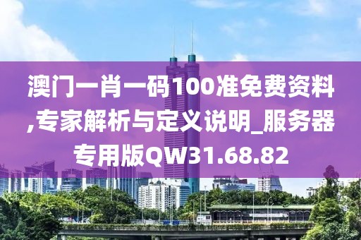 澳门一肖一码100准免费资料,专家解析与定义说明_服务器专用版QW31.68.82
