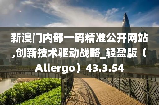 新澳门内部一码精准公开网站,创新技术驱动战略_轻盈版（Allergo）43.3.54