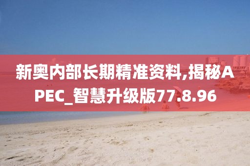 新奥内部长期精准资料,揭秘APEC_智慧升级版77.8.96