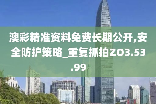 澳彩精准资料免费长期公开,安全防护策略_重复抓拍ZO3.53.99