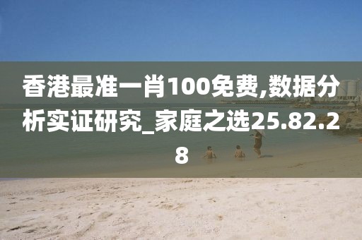 香港最准一肖100免费,数据分析实证研究_家庭之选25.82.28