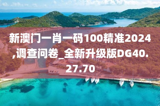 新澳门一肖一码100精准2024,调查问卷_全新升级版DG40.27.70