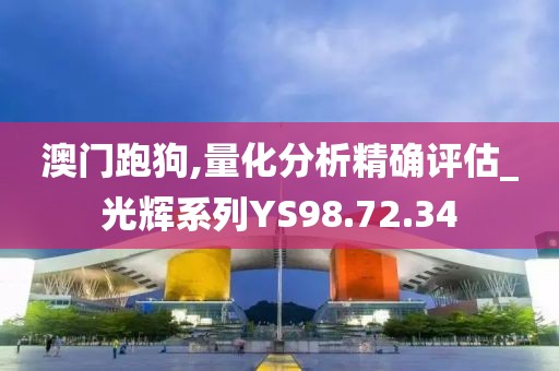澳门跑狗,量化分析精确评估_光辉系列YS98.72.34