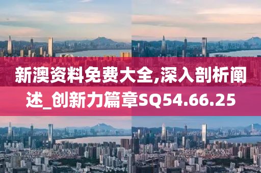 新澳资料免费大全,深入剖析阐述_创新力篇章SQ54.66.25