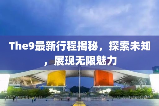 The9最新行程揭秘，探索未知，展现无限魅力