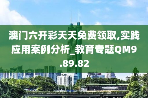 澳门六开彩天天免费领取,实践应用案例分析_教育专题QM9.89.82