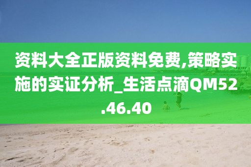 资料大全正版资料免费,策略实施的实证分析_生活点滴QM52.46.40
