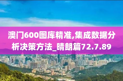 澳门600图库精准,集成数据分析决策方法_晴朗篇72.7.89