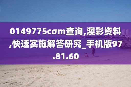 0149775cσm查询,澳彩资料,快速实施解答研究_手机版97.81.60
