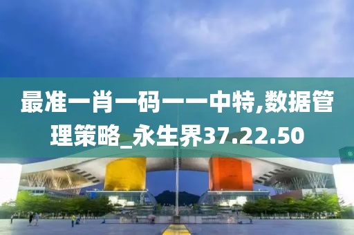 最准一肖一码一一中特,数据管理策略_永生界37.22.50