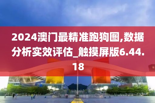 2024澳门最精准跑狗图,数据分析实效评估_触摸屏版6.44.18
