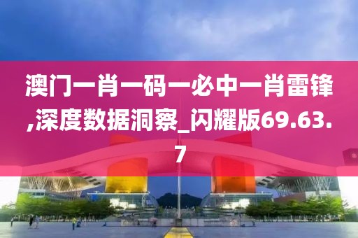 澳门一肖一码一必中一肖雷锋,深度数据洞察_闪耀版69.63.7