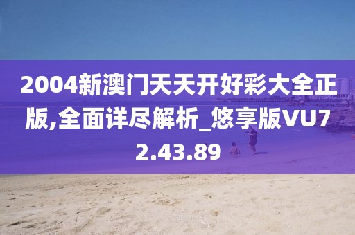 2004新澳门天天开好彩大全正版,全面详尽解析_悠享版VU72.43.89