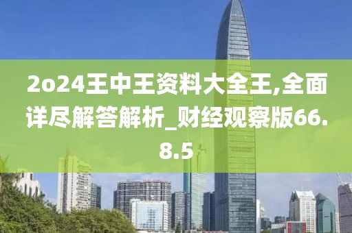 2o24王中王资料大全王,全面详尽解答解析_财经观察版66.8.5